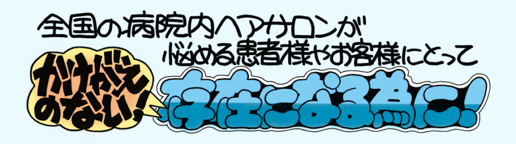 全国の病院内ヘアサロンが悩める患者様やお客様にとってかけがえのない！存在になる為に！
