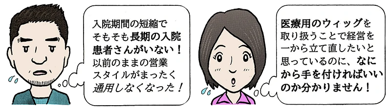 入院期間の短縮でそもそも長期の入院患者さんがいない！以前のままの営業スタイルが通用しなくなった！医療用ウィッグを取り扱うことで経営を一から建て直したいと思っているのに、何から手をつければいいのか分かりません！