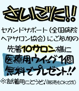 さいごに！セカンドサポート（全国病院ヘアサロン協会）にご参加の先着10サロン様に医療用ウィッグ１個無料でプレゼント！※ご試着用にどうぞ！（販売もOKです）